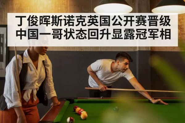 丁俊晖斯诺克英国公开赛晋级 中国一哥状态回升显露冠军相