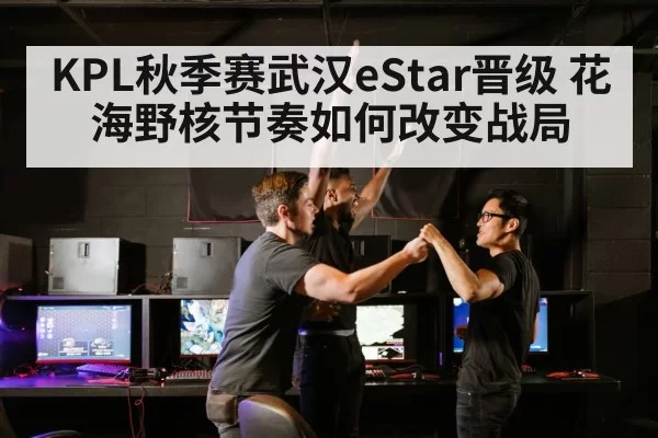 KPL秋季赛武汉eStar晋级 花海野核节奏如何改变战局