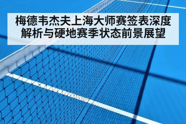 梅德韦杰夫上海大师赛签表深度解析与硬地赛季状态前景展望