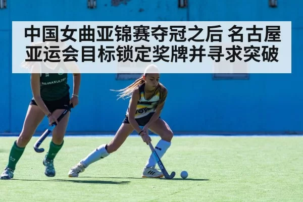 中国女曲亚锦赛夺冠之后 名古屋亚运会目标锁定奖牌并寻求突破