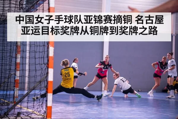 中国女子手球队亚锦赛摘铜 名古屋亚运目标奖牌从铜牌到奖牌之路