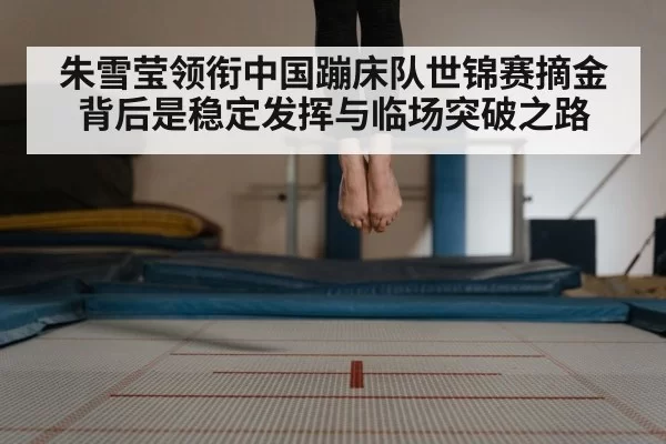 朱雪莹领衔中国蹦床队世锦赛摘金背后是稳定发挥与临场突破之路