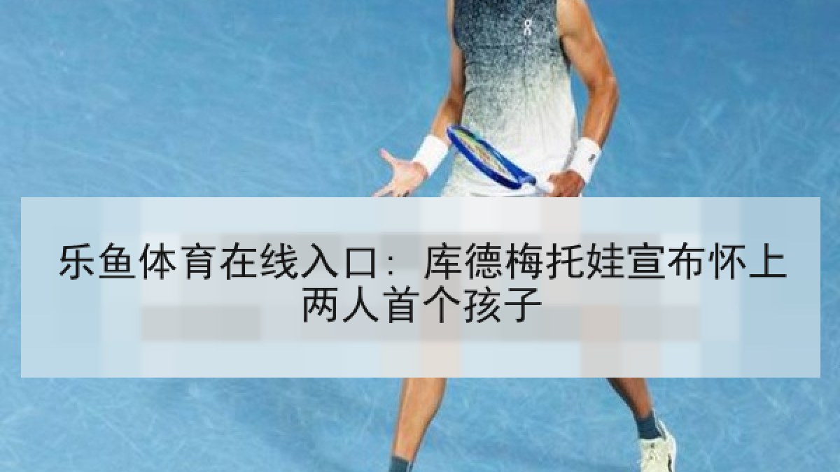 乐鱼体育在线入口: 库德梅托娃宣布怀上两人首个孩子 乐鱼体育在线入口: 库德梅托娃宣布怀上两人首个孩子
